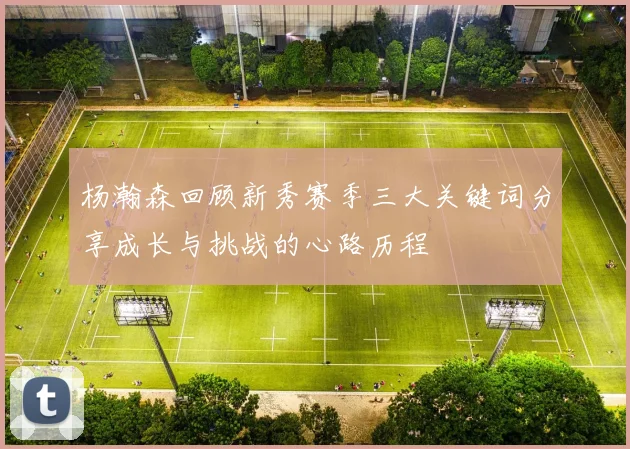杨瀚森回顾新秀赛季三大关键词分享成长与挑战的心路历程