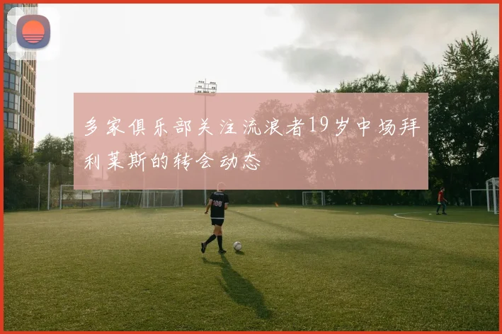 多家俱乐部关注流浪者19岁中场拜利莱斯的转会动态