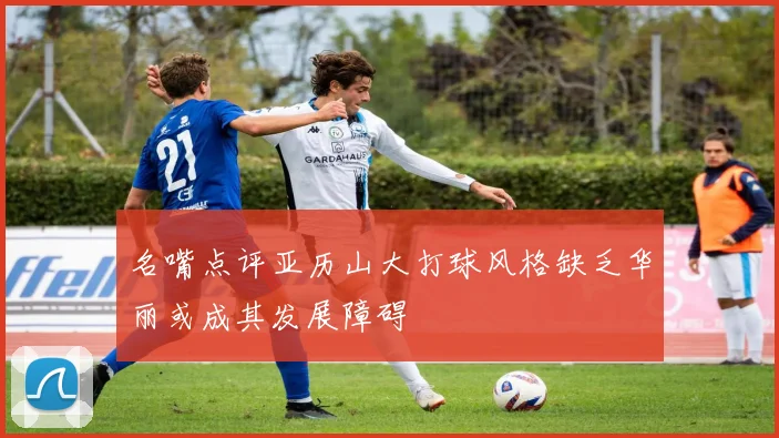 名嘴点评亚历山大打球风格缺乏华丽或成其发展障碍