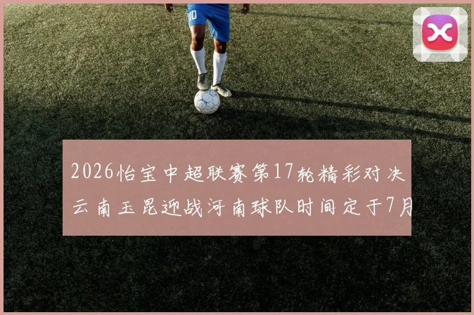 2026怡宝中超联赛第17轮精彩对决云南玉昆迎战河南球队时间定于7月3日晚上20点