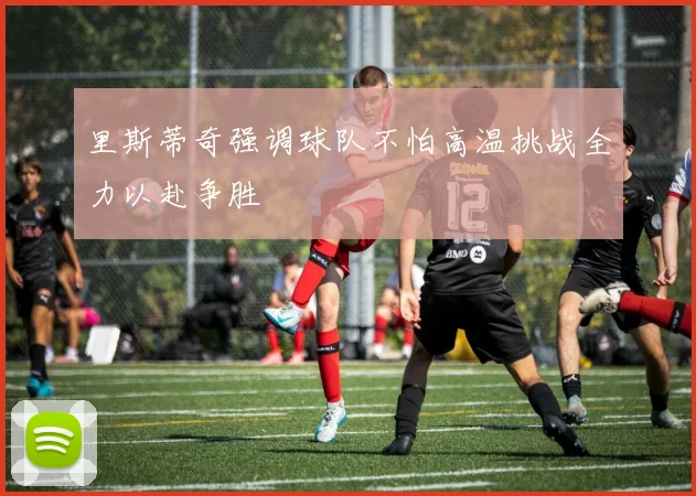 里斯蒂奇强调球队不怕高温挑战全力以赴争胜