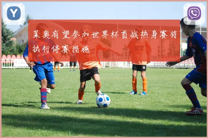 莱奥有望参加世界杯首战热身赛将执行停赛措施