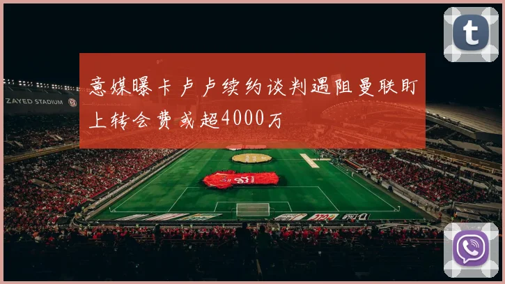 意媒曝卡卢卢续约谈判遇阻曼联盯上转会费或超4000万