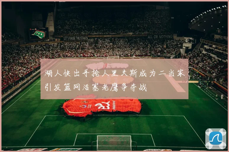 湖人快出手抢人里夫斯成为二当家引发篮网活塞老鹰争夺战