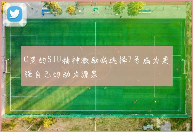 C罗的SIU精神激励我选择7号成为更强自己的动力源泉