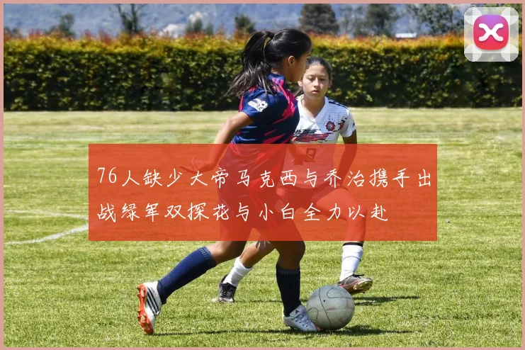 76人缺少大帝马克西与乔治携手出战绿军双探花与小白全力以赴