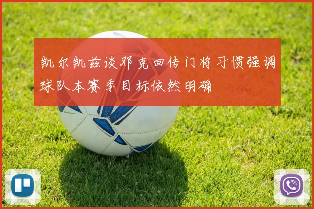 凯尔凯兹谈邓克回传门将习惯强调球队本赛季目标依然明确