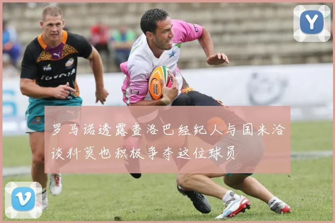 罗马诺透露查洛巴经纪人与国米洽谈科莫也积极争夺这位球员