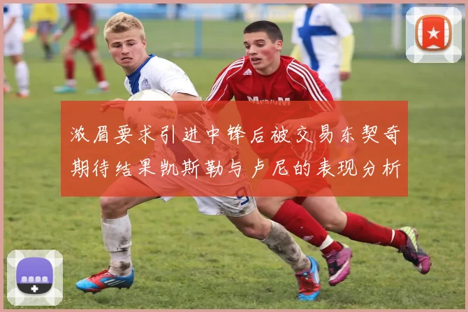 浓眉要求引进中锋后被交易东契奇期待结果凯斯勒与卢尼的表现分析