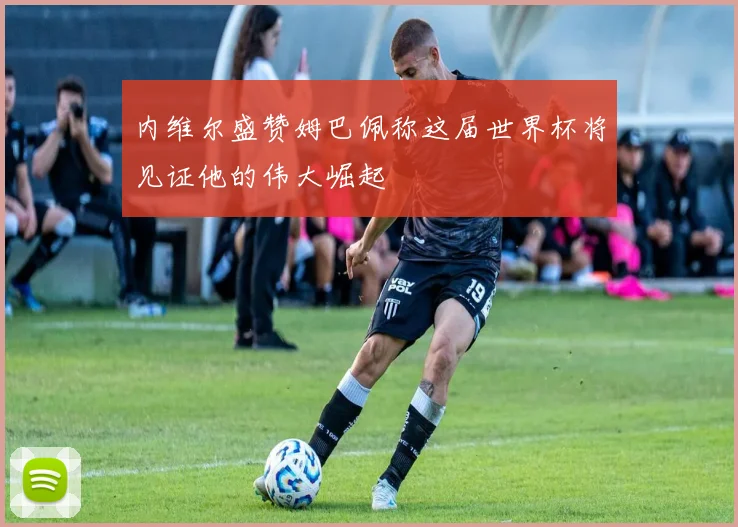 内维尔盛赞姆巴佩称这届世界杯将见证他的伟大崛起