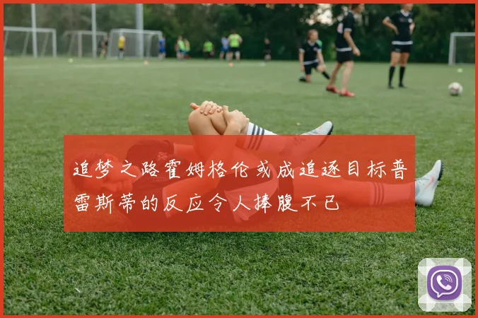 追梦之路霍姆格伦或成追逐目标普雷斯蒂的反应令人捧腹不已