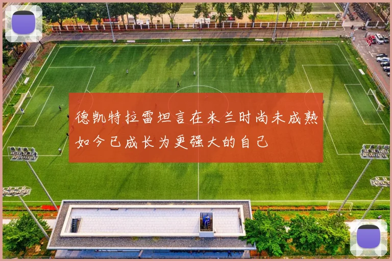 德凯特拉雷坦言在米兰时尚未成熟如今已成长为更强大的自己