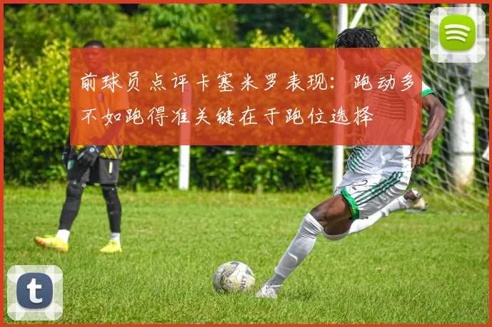 前球员点评卡塞米罗表现：跑动多不如跑得准关键在于跑位选择