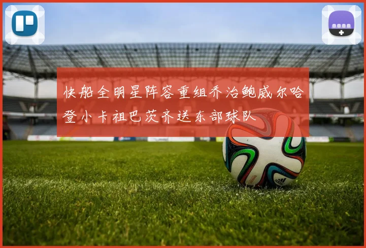 快船全明星阵容重组乔治鲍威尔哈登小卡祖巴茨齐送东部球队
