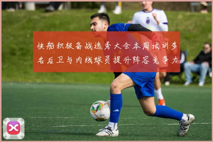 快船积极备战选秀大会本周试训多名后卫与内线球员提升阵容竞争力
