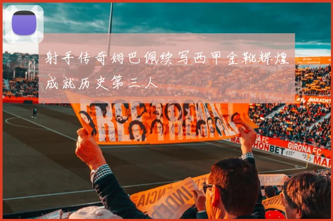射手传奇姆巴佩续写西甲金靴辉煌成就历史第三人