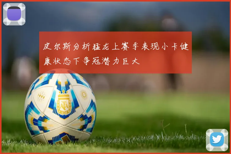 皮尔斯分析猛龙上赛季表现小卡健康状态下争冠潜力巨大