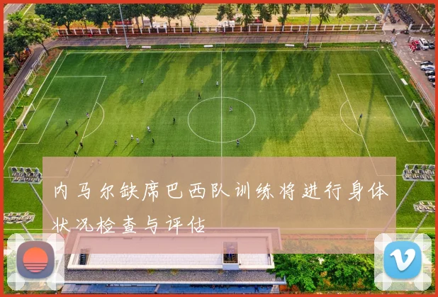 内马尔缺席巴西队训练将进行身体状况检查与评估