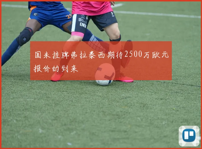 国米挂牌弗拉泰西期待2500万欧元报价的到来