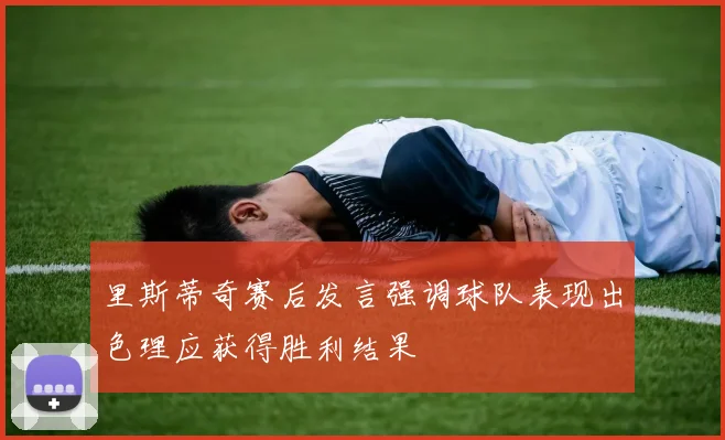 里斯蒂奇赛后发言强调球队表现出色理应获得胜利结果