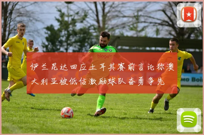 伊兰昆达回应土耳其赛前言论称澳大利亚被低估激励球队奋勇争先