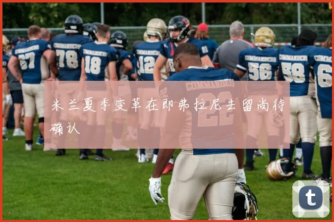 米兰夏季变革在即弗拉尼去留尚待确认