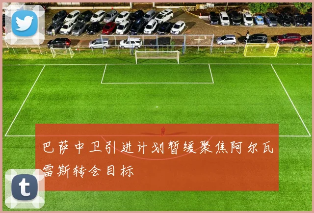 巴萨中卫引进计划暂缓聚焦阿尔瓦雷斯转会目标